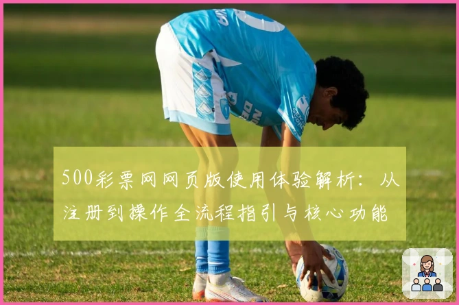 500彩票网网页版使用体验解析：从注册到操作全流程指引与核心功能解析