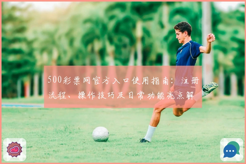 500彩票网官方入口使用指南：注册流程、操作技巧及日常功能亮点解析