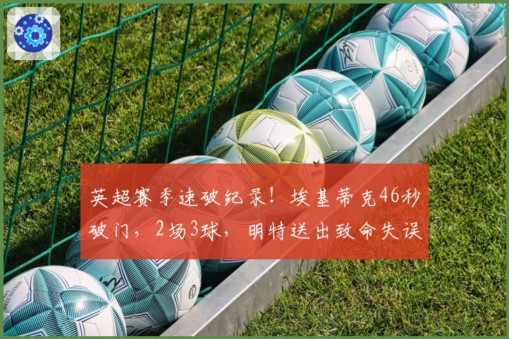 英超赛季速破纪录！埃基蒂克46秒破门，2场3球，明特送出致命失误