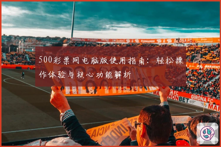 500彩票网电脑版使用指南：轻松操作体验与核心功能解析