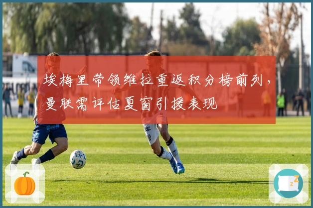 埃梅里带领维拉重返积分榜前列，曼联需评估夏窗引援表现