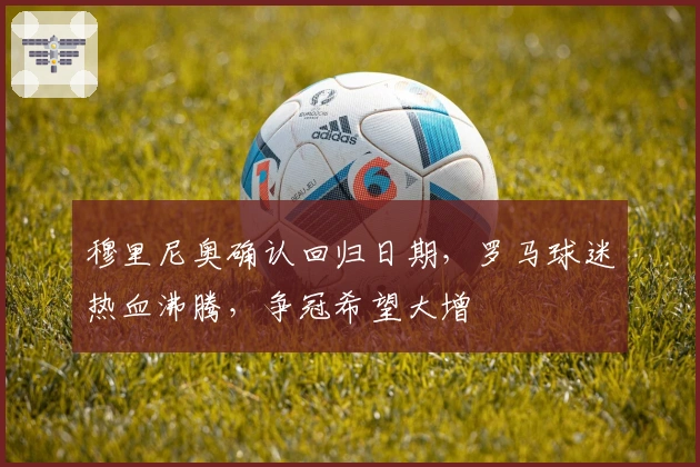 穆里尼奥确认回归日期，罗马球迷热血沸腾，争冠希望大增