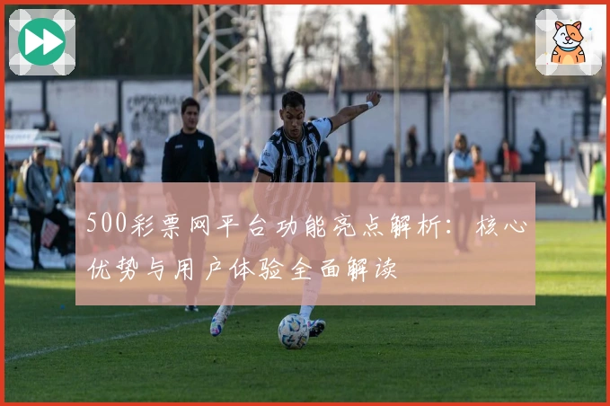 500彩票网平台功能亮点解析：核心优势与用户体验全面解读