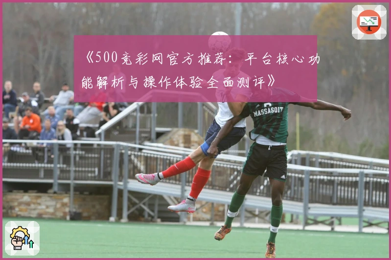 《500竞彩网官方推荐：平台核心功能解析与操作体验全面测评》