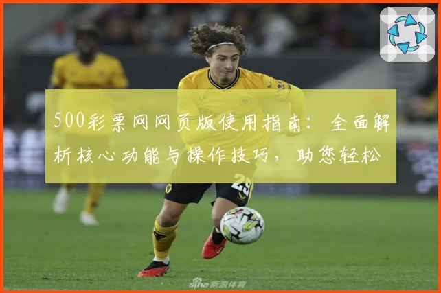 500彩票网网页版使用指南：全面解析核心功能与操作技巧，助您轻松畅享便捷服务