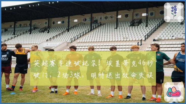 英超赛季速破纪录！埃基蒂克46秒破门，2场3球，明特送出致命失误