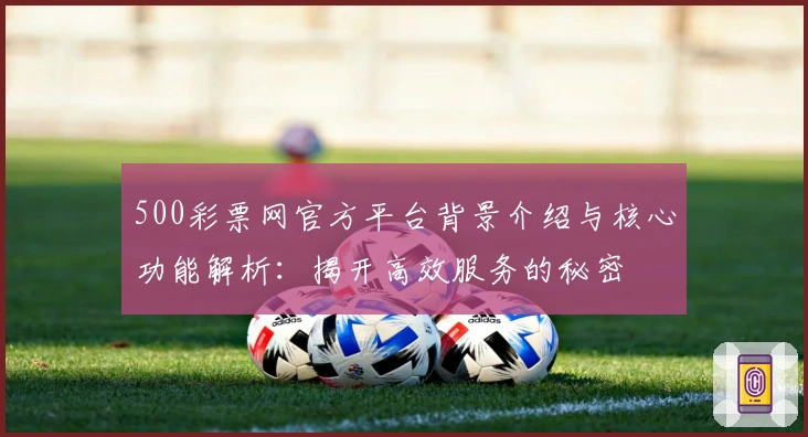 500彩票网官方平台背景介绍与核心功能解析：揭开高效服务的秘密