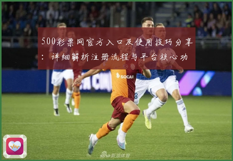 500彩票网官方入口及使用技巧分享：详细解析注册流程与平台核心功能