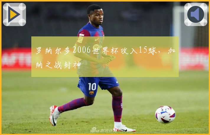 罗纳尔多2006世界杯攻入15球，加纳之战封神