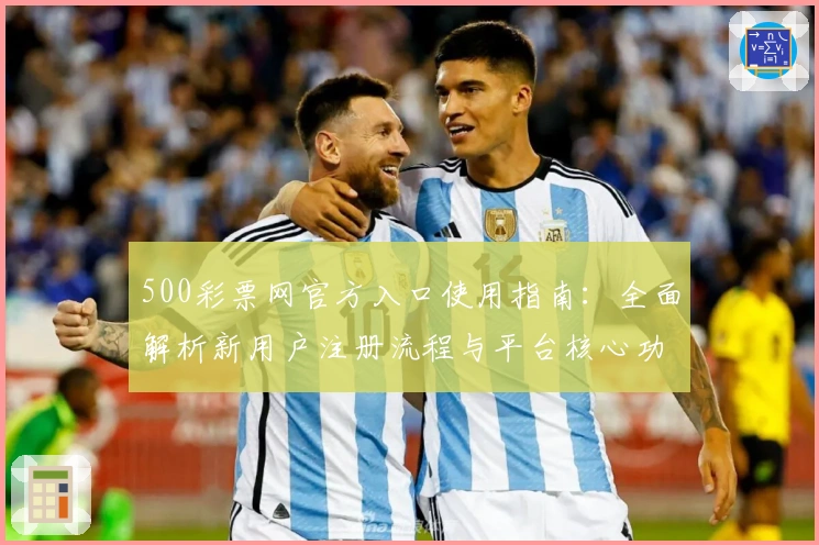 500彩票网官方入口使用指南:全面解析新用户注册流程与平台核心功能