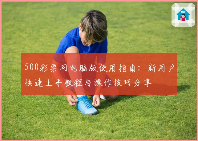 500彩票网电脑版使用指南：新用户快速上手教程与操作技巧分享
