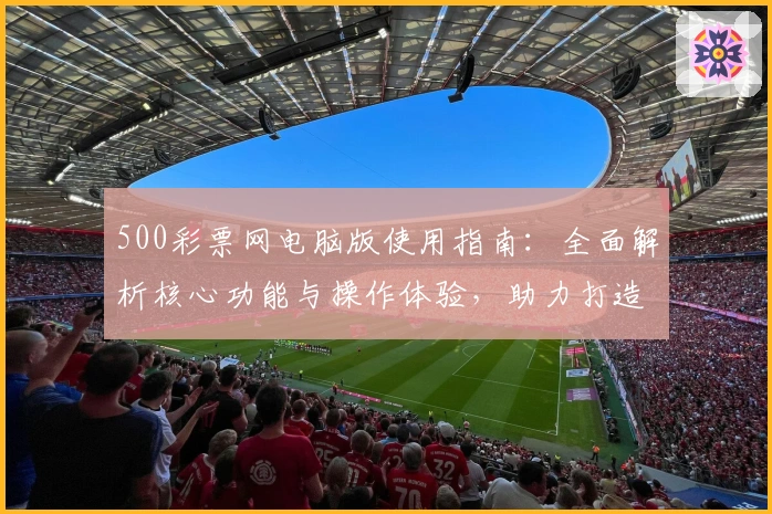 500彩票网电脑版使用指南：全面解析核心功能与操作体验，助力打造便捷实用的购彩服务平台