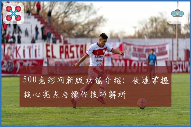 500竞彩网新版功能介绍：快速掌握核心亮点与操作技巧解析