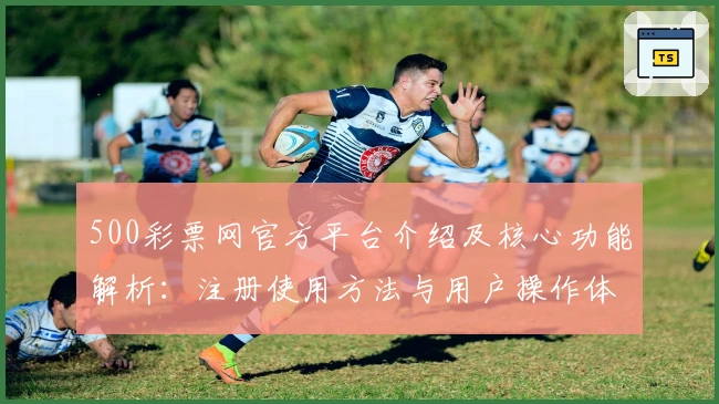 500彩票网官方平台介绍及核心功能解析：注册使用方法与用户操作体验全揭秘