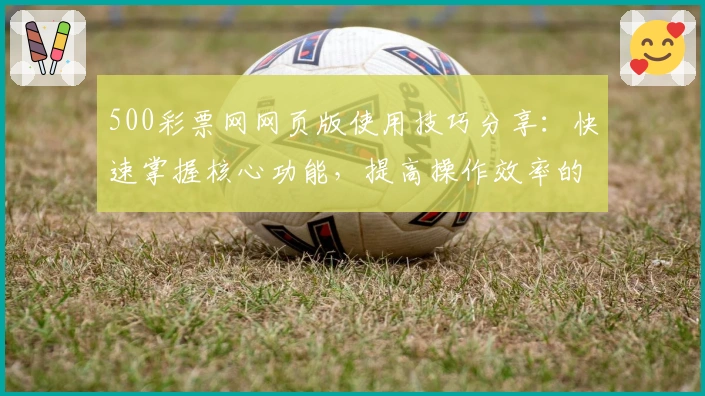 500彩票网网页版使用技巧分享：快速掌握核心功能，提高操作效率的实用指南