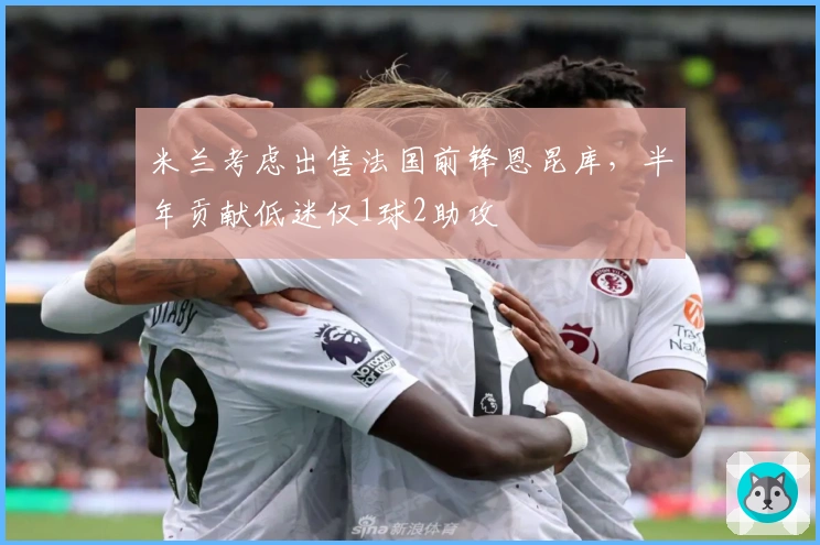 米兰考虑出售法国前锋恩昆库，半年贡献低迷仅1球2助攻