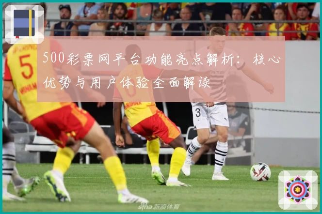 500彩票网平台功能亮点解析：核心优势与用户体验全面解读