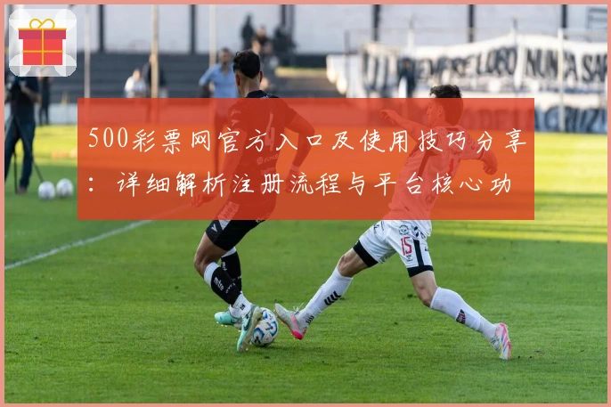 500彩票网官方入口及使用技巧分享：详细解析注册流程与平台核心功能