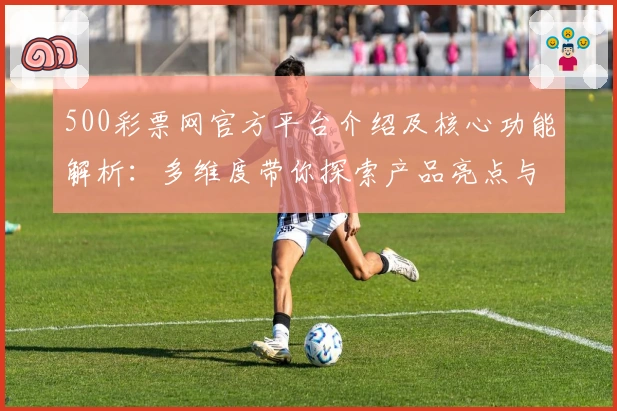 500彩票网官方平台介绍及核心功能解析:多维度带你探索产品亮点与用户口碑