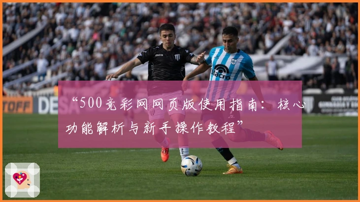 “500竞彩网网页版使用指南：核心功能解析与新手操作教程”