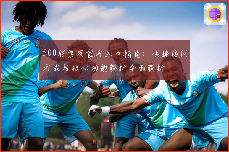 500彩票网官方入口指南：快捷访问方式与核心功能解析全面解析