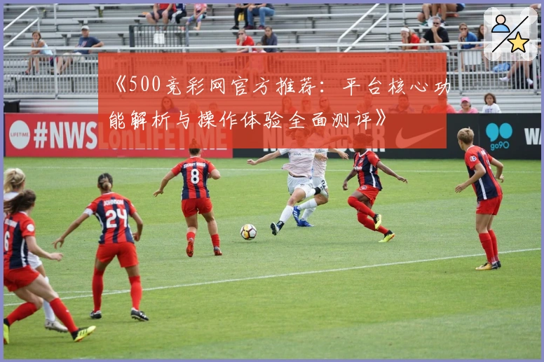 《500竞彩网官方推荐：平台核心功能解析与操作体验全面测评》