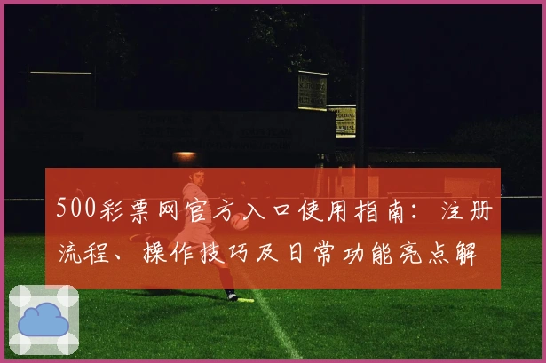 500彩票网官方入口使用指南：注册流程、操作技巧及日常功能亮点解析
