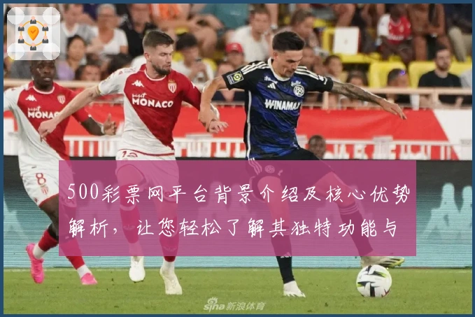 500彩票网平台背景介绍及核心优势解析,让您轻松了解其独特功能与使用体验