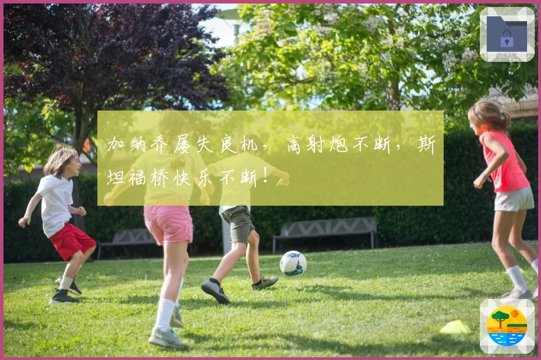 加纳乔屡失良机，高射炮不断，斯坦福桥快乐不断！