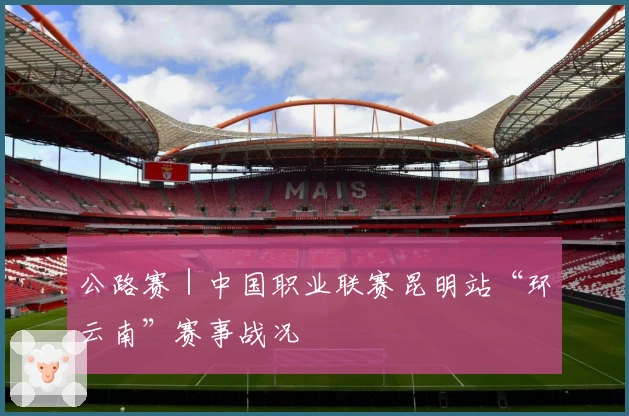 公路赛｜中国职业联赛昆明站“环云南”赛事战况