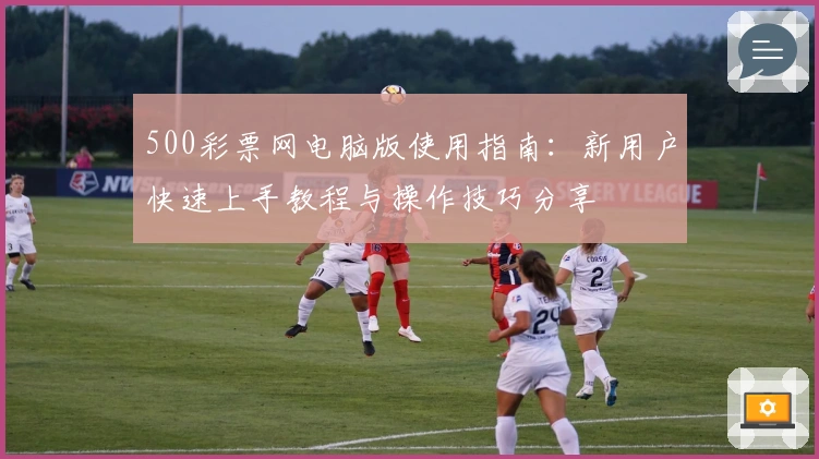 500彩票网电脑版使用指南：新用户快速上手教程与操作技巧分享