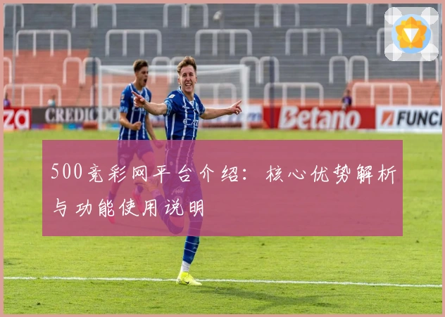 500竞彩网平台介绍：核心优势解析与功能使用说明