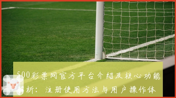 500彩票网官方平台介绍及核心功能解析:注册使用方法与用户操作体验全揭秘