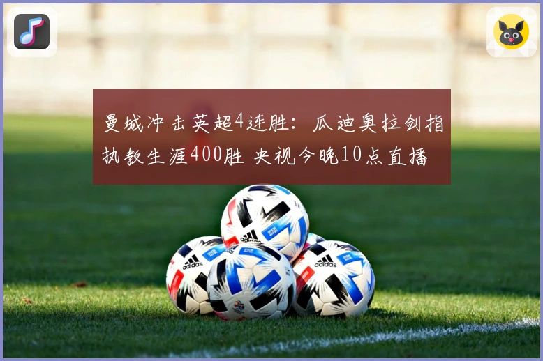 曼城冲击英超4连胜：瓜迪奥拉剑指执教生涯400胜 央视今晚10点直播
