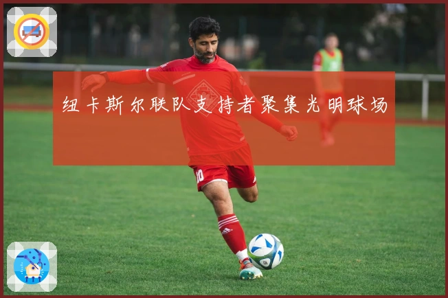 纽卡斯尔联队支持者聚集光明球场