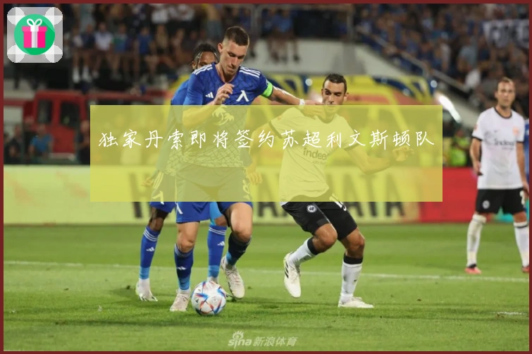 独家丹索即将签约苏超利文斯顿队