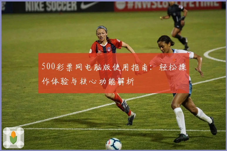 500彩票网电脑版使用指南：轻松操作体验与核心功能解析