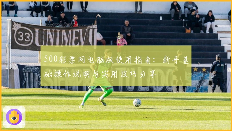 500彩票网电脑版使用指南：新手基础操作说明与实用技巧分享