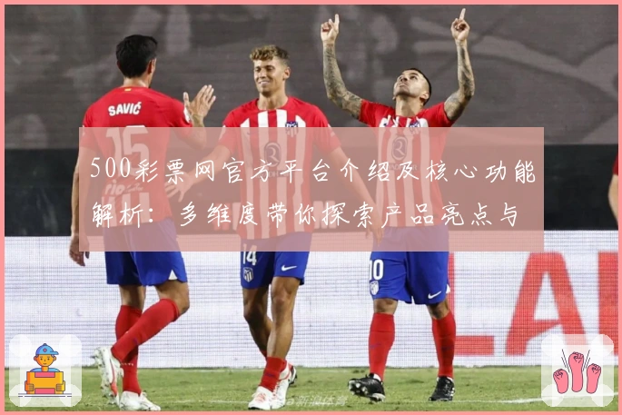 500彩票网官方平台介绍及核心功能解析：多维度带你探索产品亮点与用户口碑