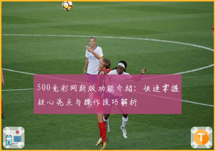 500竞彩网新版功能介绍：快速掌握核心亮点与操作技巧解析