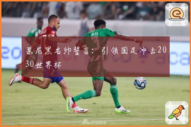 慕尼黑名帅誓言：引领国足冲击2030世界杯