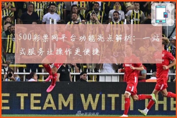 500彩票网平台功能亮点解析:一站式服务让操作更便捷