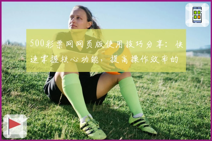 500彩票网网页版使用技巧分享:快速掌握核心功能,提高操作效率的实用指南