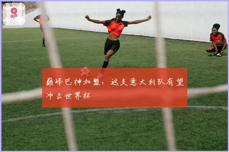 巅峰巴神加盟，这支意大利队有望冲击世界杯