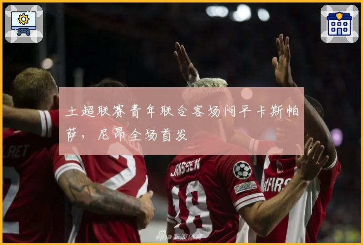 土超联赛青年联合客场闷平卡斯帕萨，尼昂全场首发