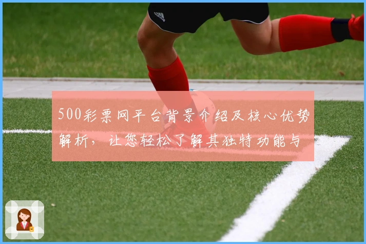 500彩票网平台背景介绍及核心优势解析，让您轻松了解其独特功能与使用体验
