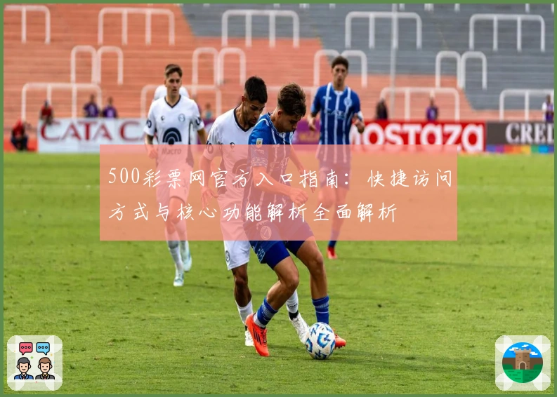 500彩票网官方入口指南:快捷访问方式与核心功能解析全面解析