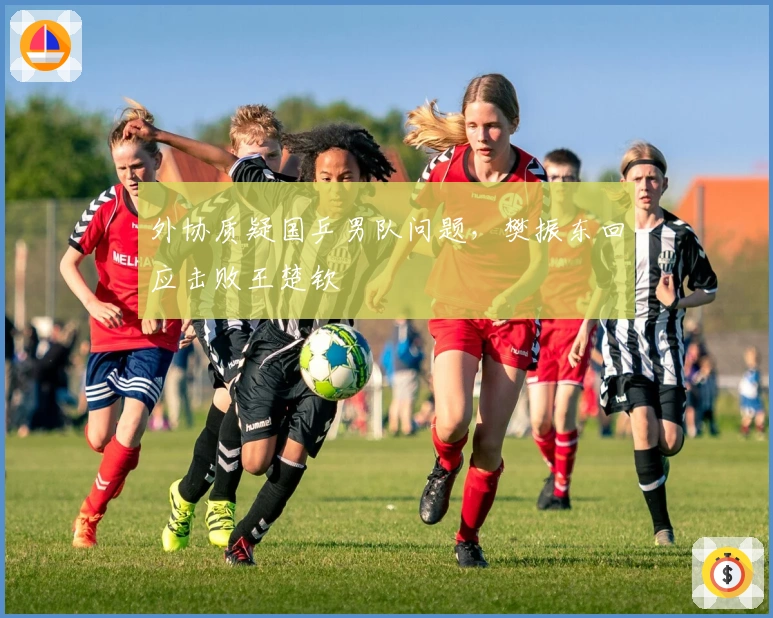 外协质疑国乒男队问题，樊振东回应击败王楚钦