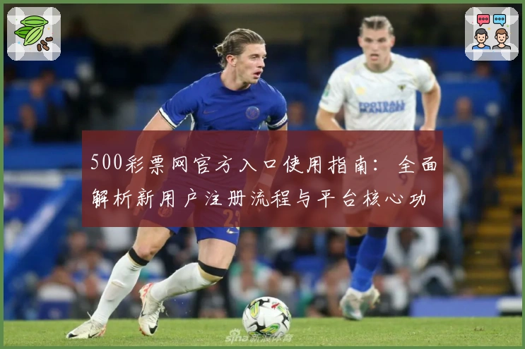 500彩票网官方入口使用指南：全面解析新用户注册流程与平台核心功能