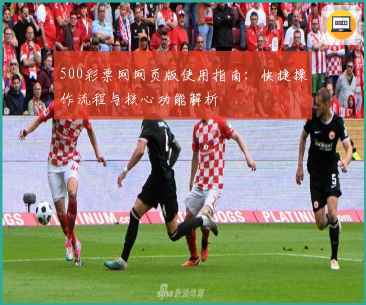 500彩票网网页版使用指南：快捷操作流程与核心功能解析